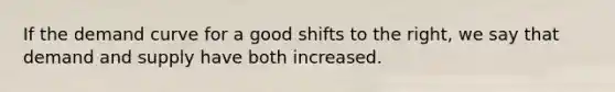 If the demand curve for a good shifts to the right, we say that demand and supply have both increased.