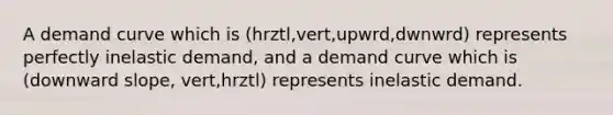 A demand curve which is (hrztl,vert,upwrd,dwnwrd) represents perfectly inelastic demand, and a demand curve which is (downward slope, vert,hrztl) represents inelastic demand.