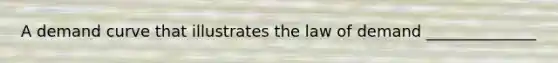 A demand curve that illustrates the law of demand ______________