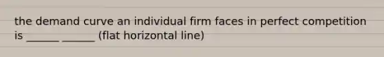 the demand curve an individual firm faces in perfect competition is ______ ______ (flat horizontal line)