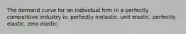 The demand curve for an individual firm in a perfectly competitive industry is: perfectly inelastic. unit elastic. perfectly elastic. zero elastic.