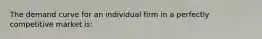 The demand curve for an individual firm in a perfectly competitive market is: