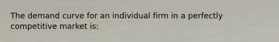 The demand curve for an individual firm in a perfectly competitive market is: