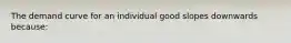 The demand curve for an individual good slopes downwards because: