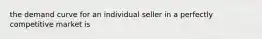 the demand curve for an individual seller in a perfectly competitive market is