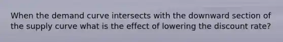 When the demand curve intersects with the downward section of the supply curve what is the effect of lowering the discount rate?