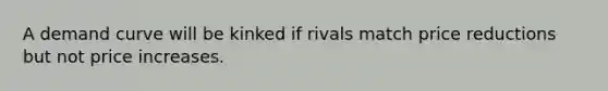 A demand curve will be kinked if rivals match price reductions but not price increases.