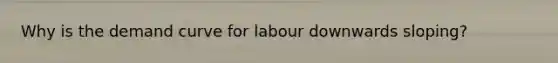 Why is the demand curve for labour downwards sloping?