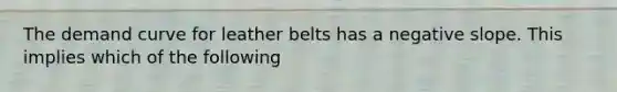 The demand curve for leather belts has a negative slope. This implies which of the following