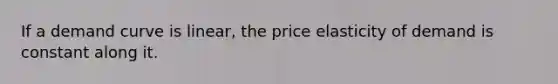 If a demand curve is linear, the price elasticity of demand is constant along it.