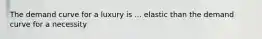 The demand curve for a luxury is ... elastic than the demand curve for a necessity