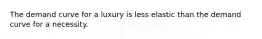 The demand curve for a luxury is less elastic than the demand curve for a necessity.