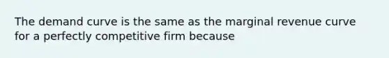 The demand curve is the same as the marginal revenue curve for a perfectly competitive firm because