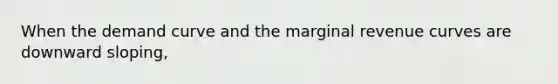 When the demand curve and the marginal revenue curves are downward sloping,