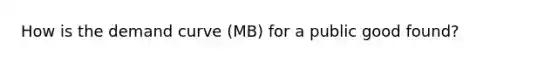 How is the demand curve (MB) for a public good found?