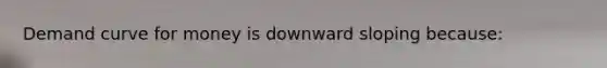 Demand curve for money is downward sloping because: