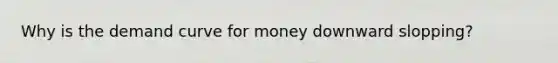 Why is the demand curve for money downward slopping?