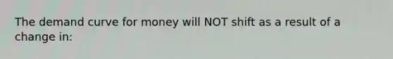 The demand curve for money will NOT shift as a result of a change in: