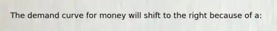 The demand curve for money will shift to the right because of a: