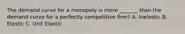 The demand curve for a monopoly is more _______ than the demand curve for a perfectly competitive firm? A. Inelastic B. Elastic C. Unit Elastic