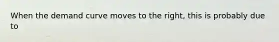 When the demand curve moves to the right, this is probably due to