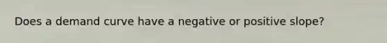 Does a demand curve have a negative or positive slope?