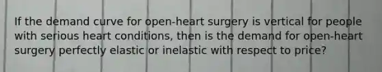 If the demand curve for open-heart surgery is vertical for people with serious heart conditions, then is the demand for open-heart surgery perfectly elastic or inelastic with respect to price?