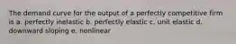 The demand curve for the output of a perfectly competitive firm is a. perfectly inelastic b. perfectly elastic c. unit elastic d. downward sloping e. nonlinear