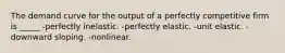 The demand curve for the output of a perfectly competitive firm is _____ -perfectly inelastic. -perfectly elastic. -unit elastic. -downward sloping. -nonlinear.