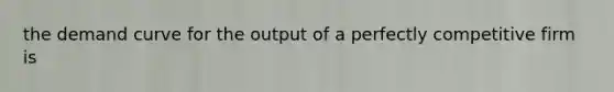 the demand curve for the output of a perfectly competitive firm is