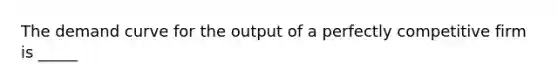 The demand curve for the output of a perfectly competitive firm is _____