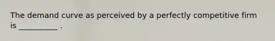 The demand curve as perceived by a perfectly competitive firm is __________ .
