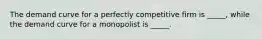 The demand curve for a perfectly competitive firm is _____, while the demand curve for a monopolist is _____.