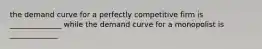 the demand curve for a perfectly competitive firm is ______________ while the demand curve for a monopolist is _____________