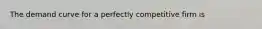 The demand curve for a perfectly competitive firm is