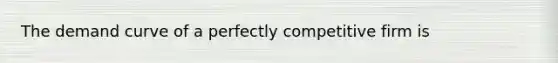 The demand curve of a perfectly competitive firm is