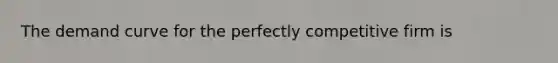 The demand curve for the perfectly competitive firm is