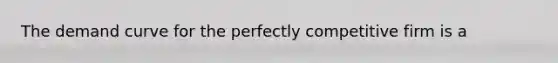 The demand curve for the perfectly competitive firm is a