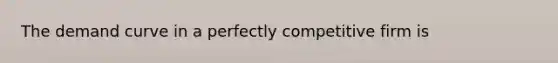 The demand curve in a perfectly competitive firm is