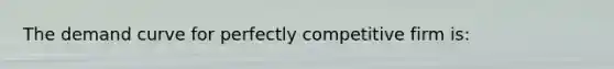 The demand curve for perfectly competitive firm is: