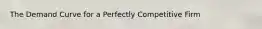 The Demand Curve for a Perfectly Competitive Firm