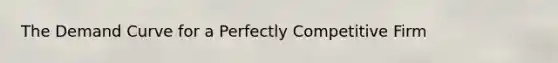 The Demand Curve for a Perfectly Competitive Firm