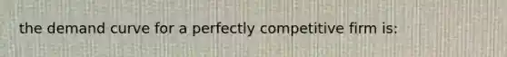 the demand curve for a perfectly competitive firm is: