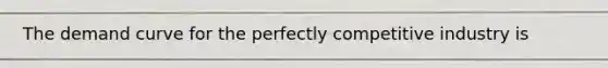 The demand curve for the perfectly competitive industry is