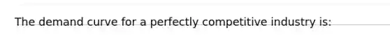 The demand curve for a perfectly competitive industry is: