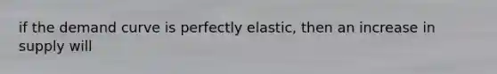 if the demand curve is perfectly elastic, then an increase in supply will