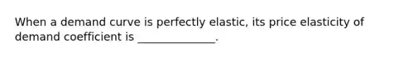 When a demand curve is perfectly elastic, its price elasticity of demand coefficient is ______________.