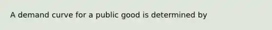 A demand curve for a public good is determined by