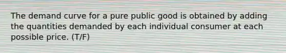 The demand curve for a pure public good is obtained by adding the quantities demanded by each individual consumer at each possible price. (T/F)