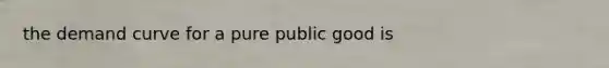 the demand curve for a pure public good is